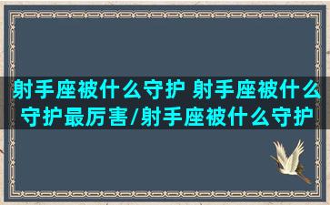 射手座被什么守护 射手座被什么守护最厉害/射手座被什么守护 射手座被什么守护最厉害-我的网站